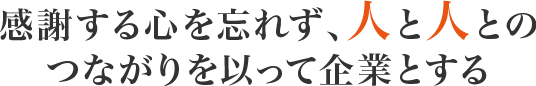 感謝する心を忘れず、人と人とのつながりを以って企業とする